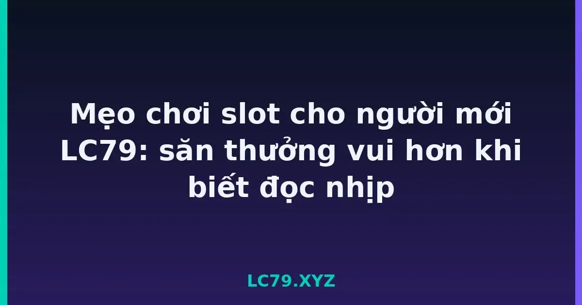 Mẹo chơi slot cho người mới LC79: săn thưởng vui hơn khi biết đọc nhịp LC79
