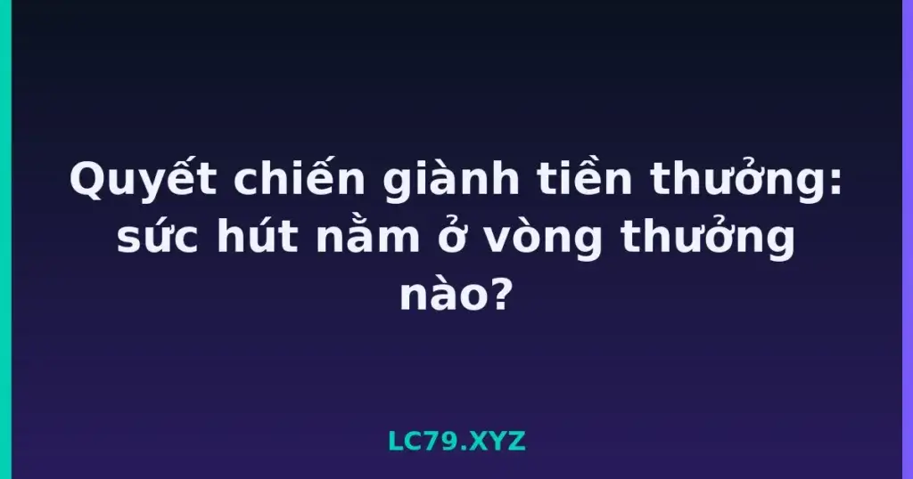 Quyết chiến giành tiền thưởng: sức hút nằm ở vòng thưởng nào? tại LC79