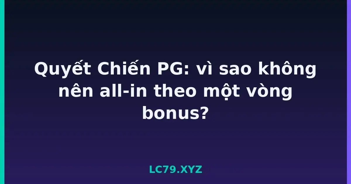 Quyết Chiến PG: vì sao không nên all-in theo một vòng bonus? LC79