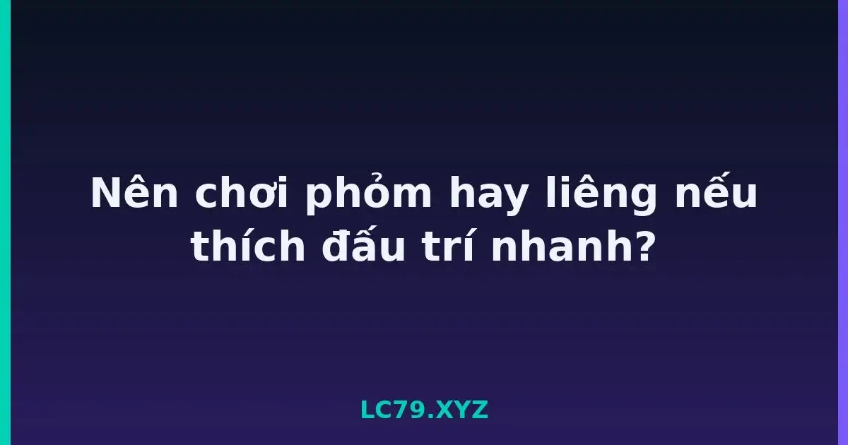 Nên chơi phỏm hay liêng nếu thích đấu trí nhanh? LC79