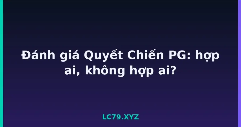 Đánh giá Quyết Chiến PG: hợp ai, không hợp ai? tại LC79