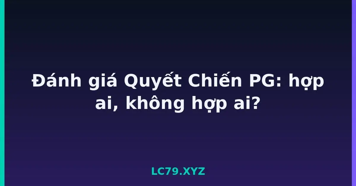 Đánh giá Quyết Chiến PG: hợp ai, không hợp ai? LC79
