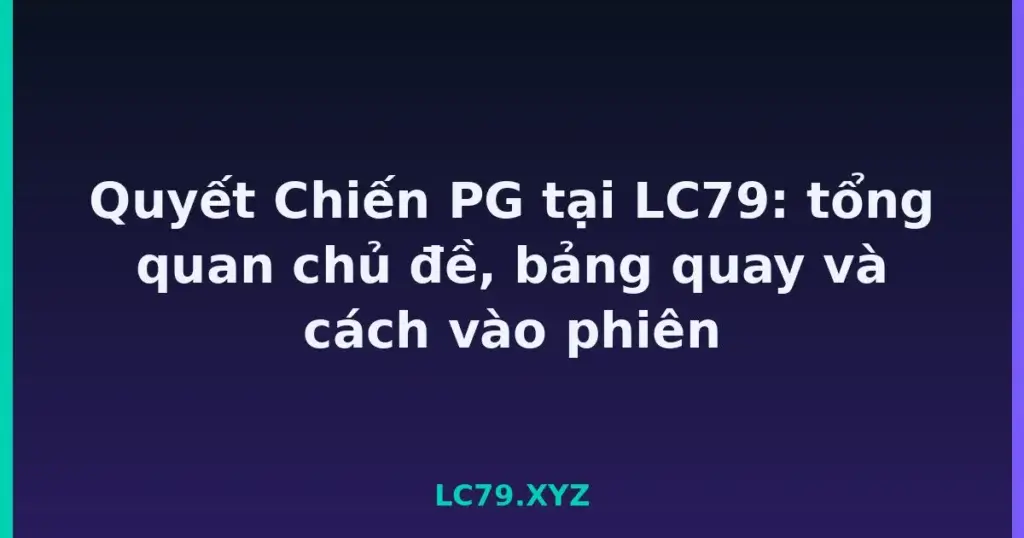Quyết Chiến PG tại LC79: tổng quan chủ đề, bảng quay và cách vào phiên tại LC79