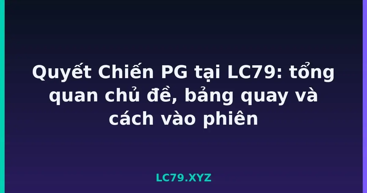 Quyết Chiến PG tại LC79: tổng quan chủ đề, bảng quay và cách vào phiên LC79