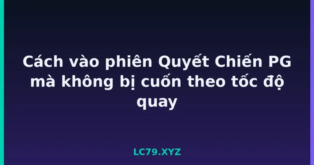 Cách vào phiên Quyết Chiến PG mà không bị cuốn theo tốc độ quay tại LC79