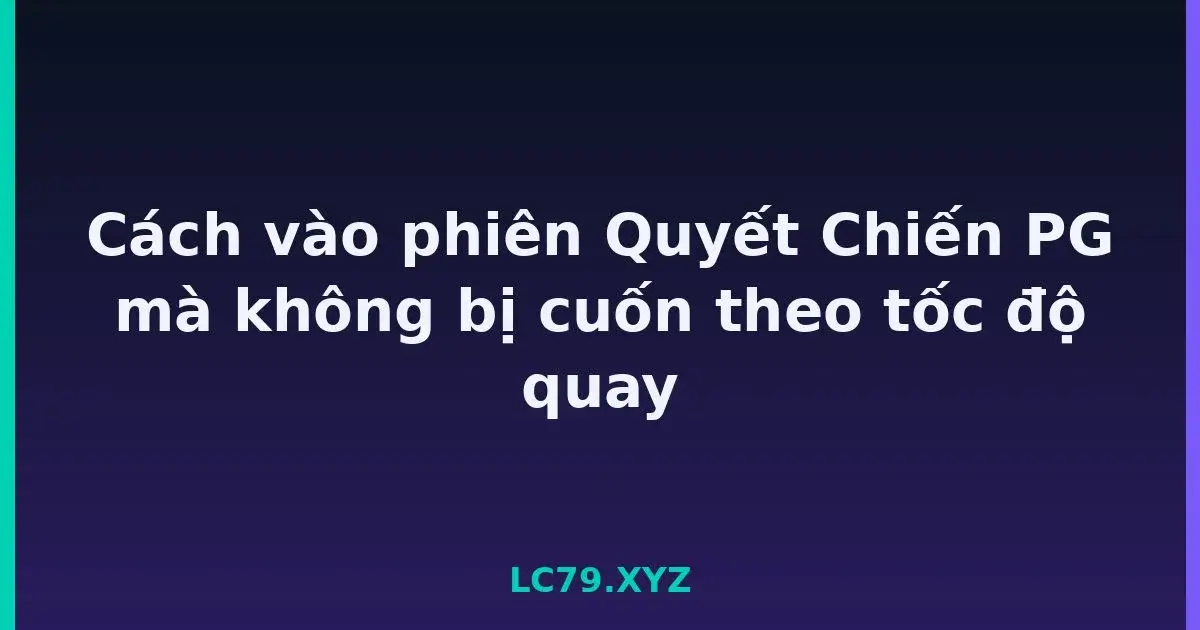 Cách vào phiên Quyết Chiến PG mà không bị cuốn theo tốc độ quay LC79