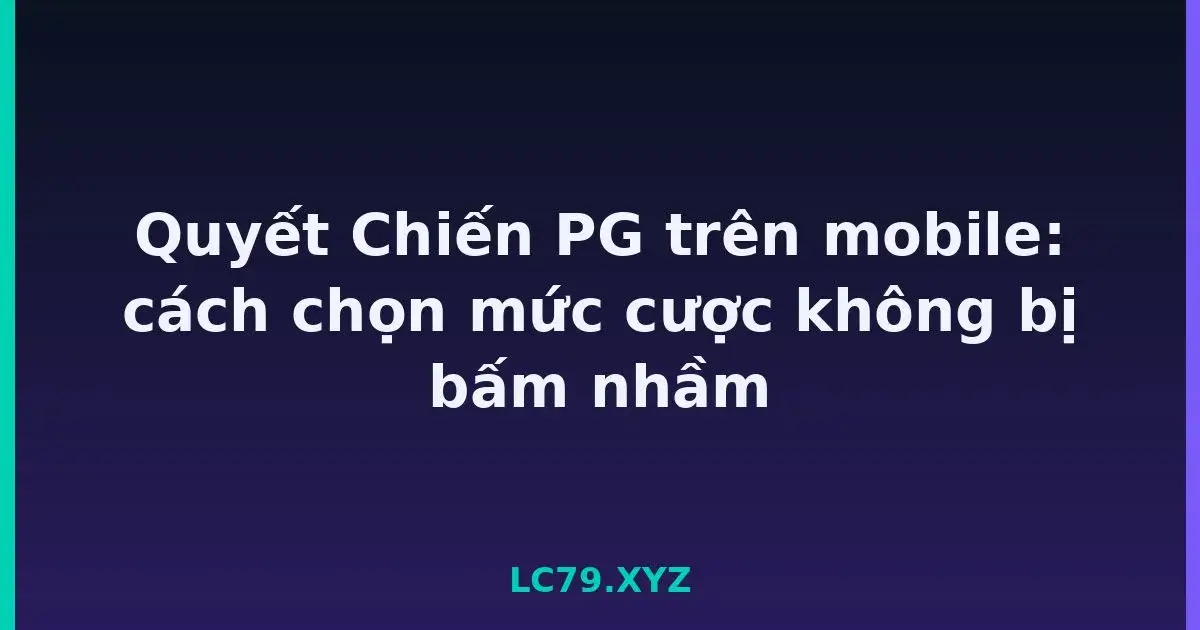 Quyết Chiến PG trên mobile: cách chọn mức cược không bị bấm nhầm LC79