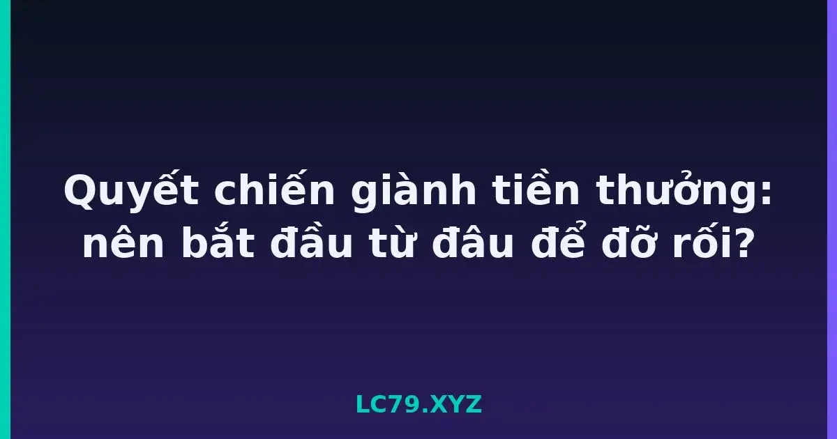 Quyết chiến giành tiền thưởng: nên bắt đầu từ đâu để đỡ rối? LC79