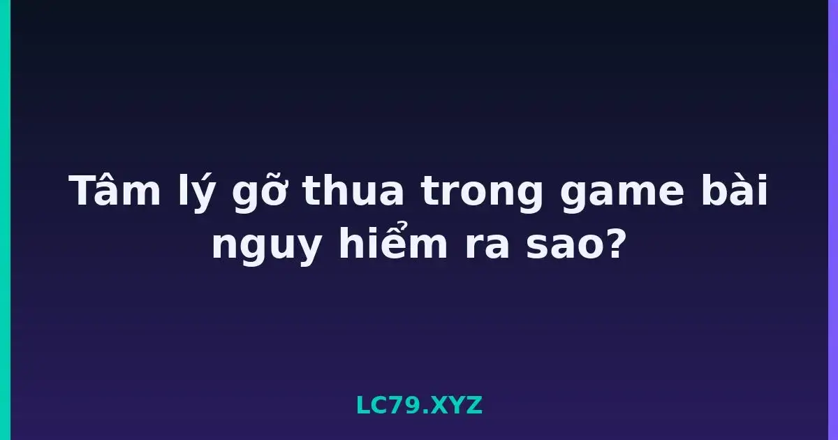 Tâm lý gỡ thua trong game bài nguy hiểm ra sao? LC79