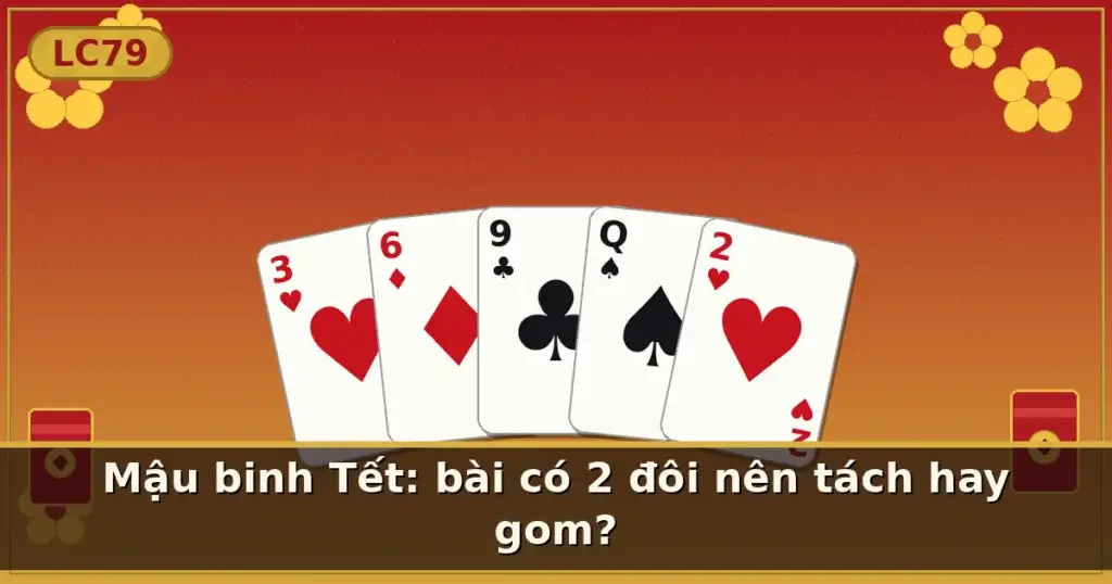 Mậu binh Tết: bài có 2 đôi nên tách hay gom? — LC79
