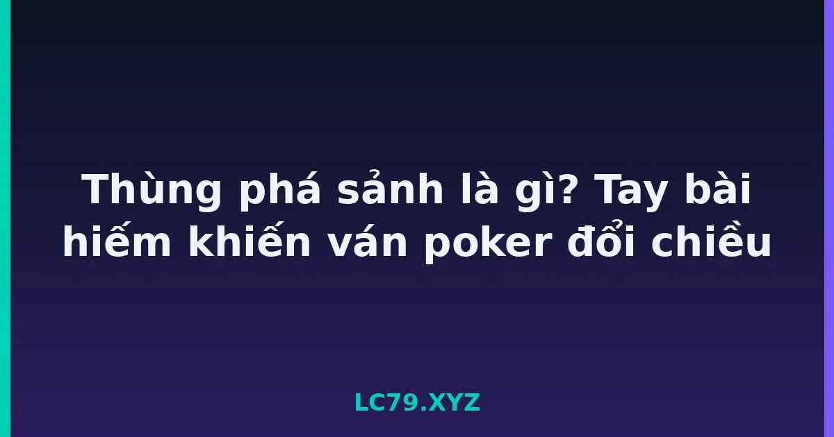 Thùng phá sảnh là gì? Tay bài hiếm khiến ván poker đổi chiều LC79