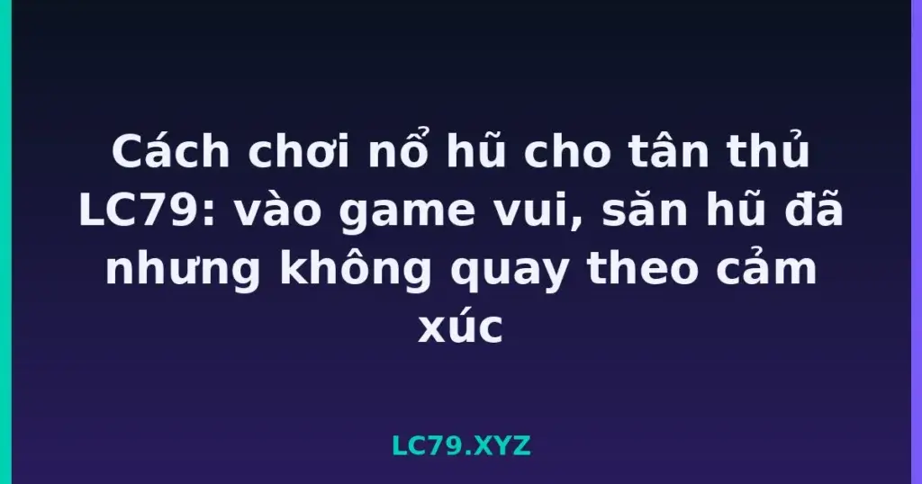 Cách chơi nổ hũ cho tân thủ LC79: vào game vui, săn hũ đã nhưng không quay theo cảm xúc tại LC79