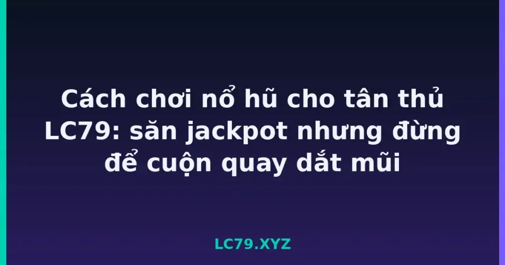 Cách chơi nổ hũ cho tân thủ LC79: săn jackpot nhưng đừng để cuộn quay dắt mũi tại LC79