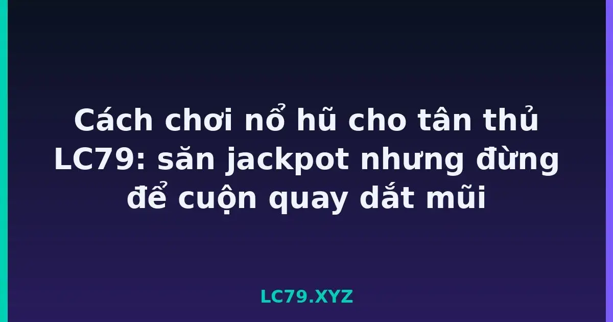 Cách chơi nổ hũ cho tân thủ LC79: săn jackpot nhưng đừng để cuộn quay dắt mũi LC79