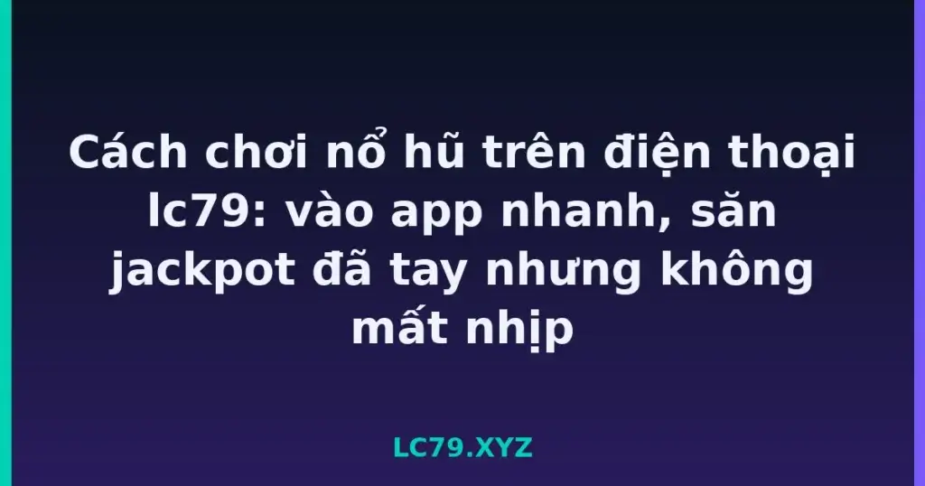 Cách chơi nổ hũ trên điện thoại lc79: vào app nhanh, săn jackpot đã tay nhưng không mất nhịp tại LC79