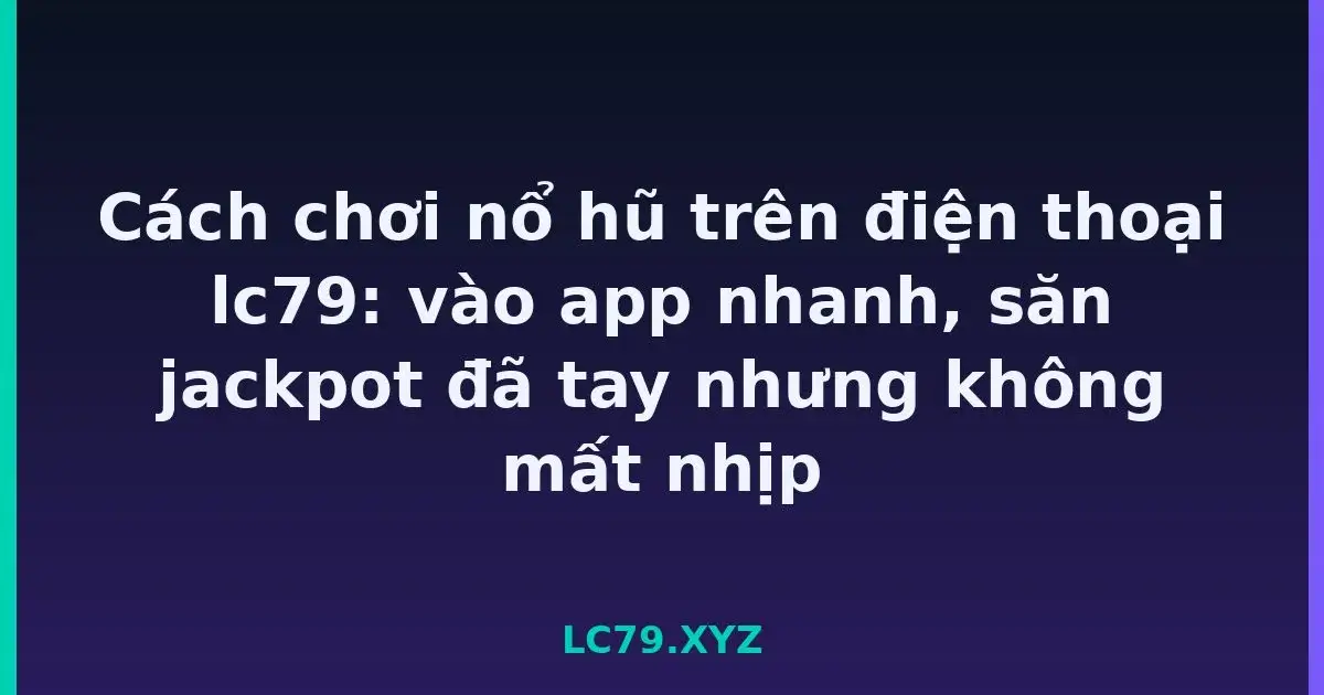 Cách chơi nổ hũ trên điện thoại lc79: vào app nhanh, săn jackpot đã tay nhưng không mất nhịp LC79