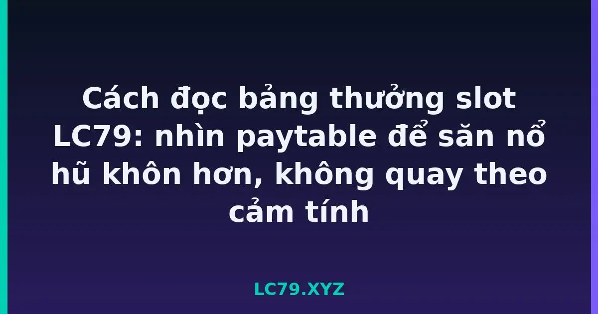 Cách đọc bảng thưởng slot LC79: nhìn paytable để săn nổ hũ khôn hơn, không quay theo cảm tính LC79