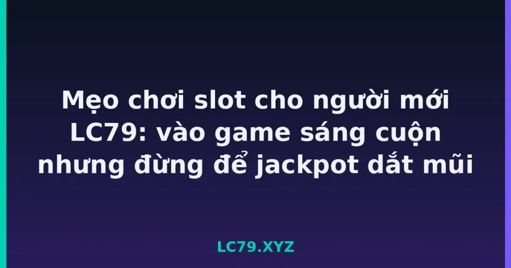 Mẹo chơi slot cho người mới LC79: vào game sáng cuộn nhưng đừng để jackpot dắt mũi tại LC79