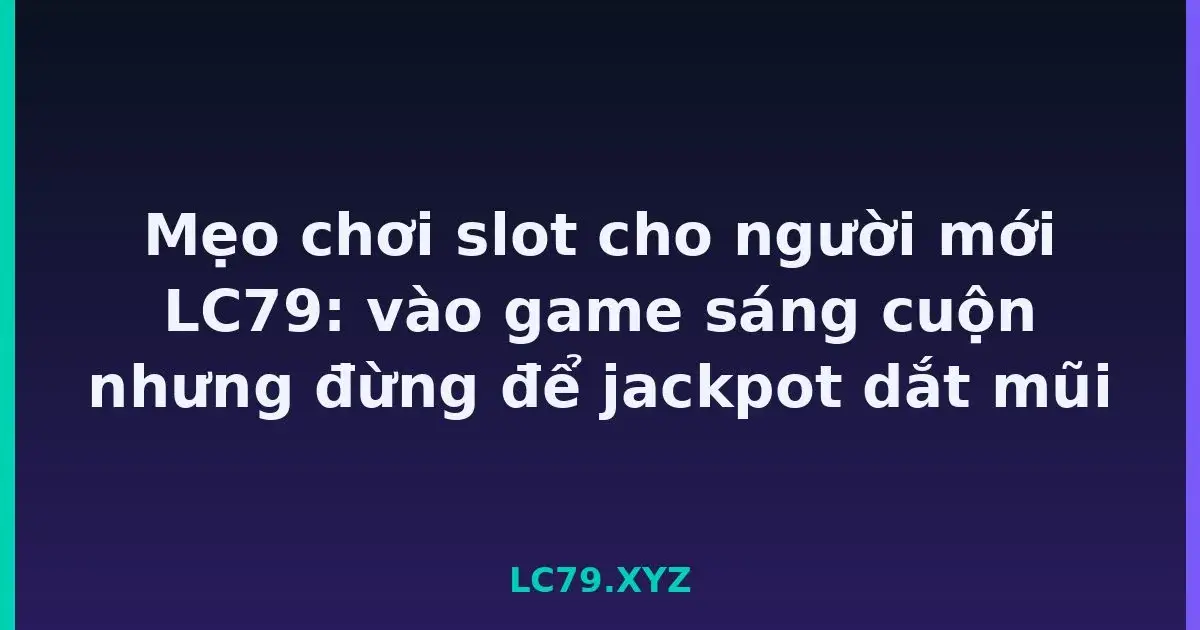 Mẹo chơi slot cho người mới LC79: vào game sáng cuộn nhưng đừng để jackpot dắt mũi LC79