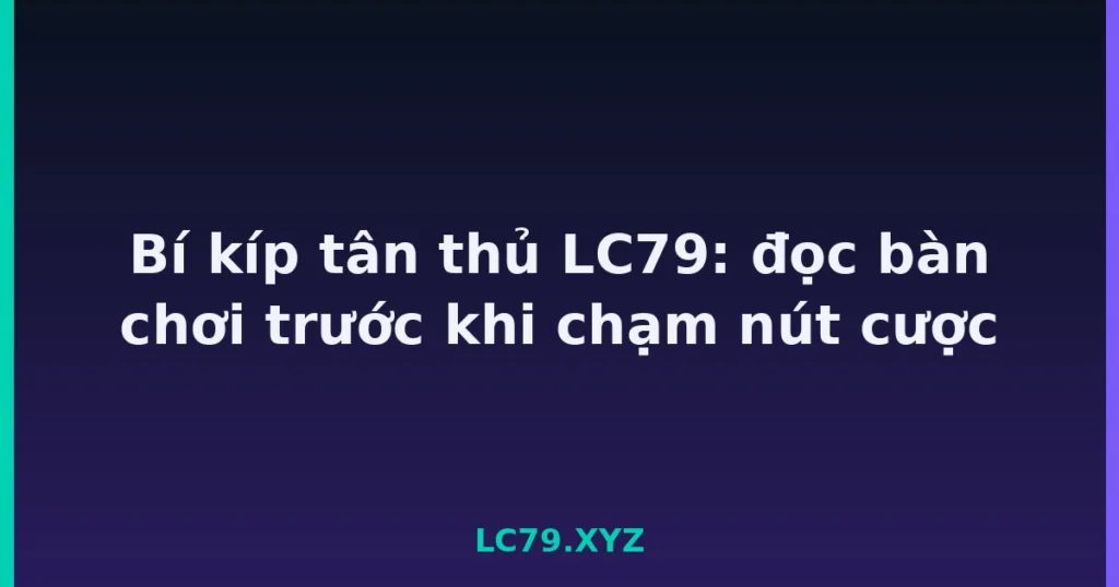 Bí kíp tân thủ LC79: đọc bàn chơi trước khi chạm nút cược tại LC79