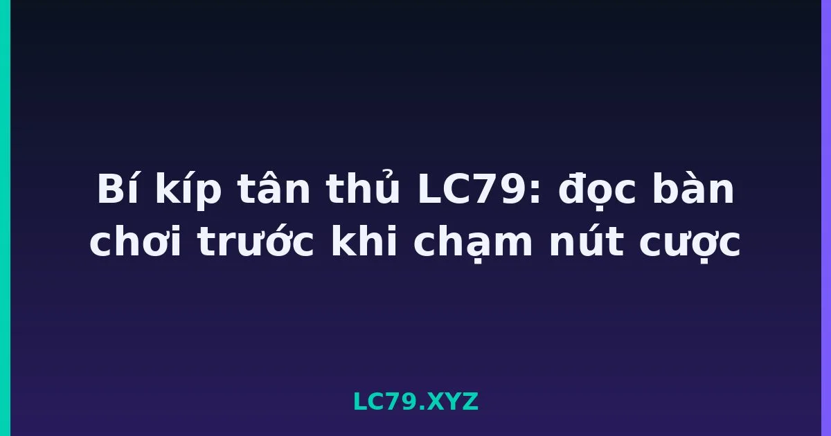 Bí kíp tân thủ LC79: đọc bàn chơi trước khi chạm nút cược LC79