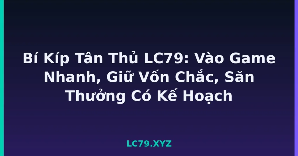 Bí Kíp Tân Thủ LC79: Vào Game Nhanh, Giữ Vốn Chắc, Săn Thưởng Có Kế Hoạch tại LC79