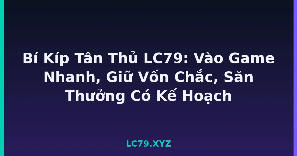 Bí Kíp Tân Thủ LC79: Vào Game Nhanh, Giữ Vốn Chắc, Săn Thưởng Có Kế Hoạch LC79