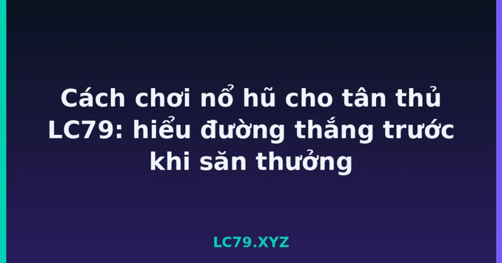 Cách chơi nổ hũ cho tân thủ LC79: hiểu đường thắng trước khi săn thưởng tại LC79