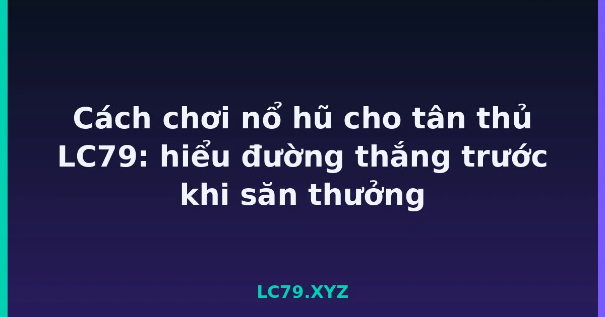 Cách chơi nổ hũ cho tân thủ LC79: hiểu đường thắng trước khi săn thưởng LC79
