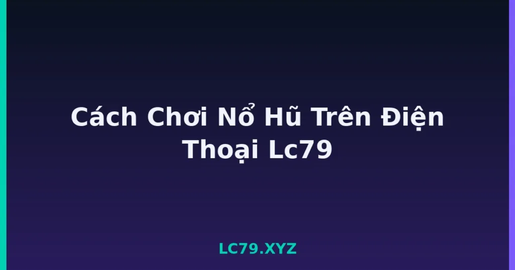Cách Chơi Nổ Hũ Trên Điện Thoại Lc79 tại LC79