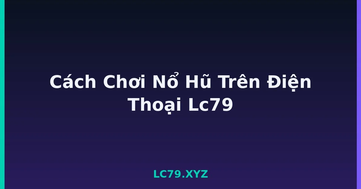 Cách Chơi Nổ Hũ Trên Điện Thoại Lc79 LC79