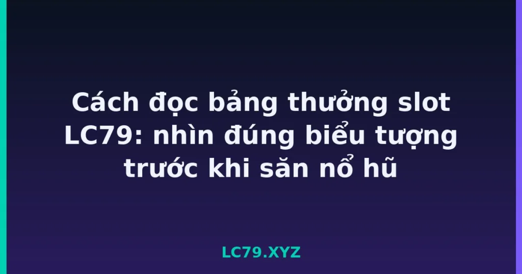 Cách đọc bảng thưởng slot LC79: nhìn đúng biểu tượng trước khi săn nổ hũ tại LC79