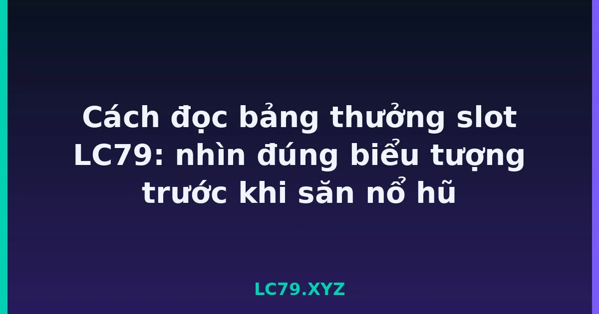 Cách đọc bảng thưởng slot LC79: nhìn đúng biểu tượng trước khi săn nổ hũ LC79